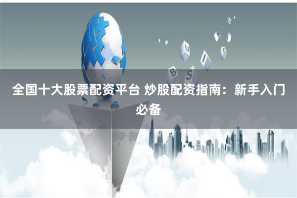 全国十大股票配资平台 炒股配资指南：新手入门必备
