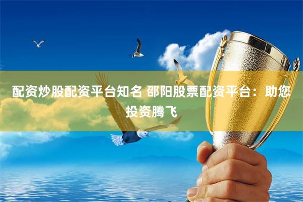 配资炒股配资平台知名 邵阳股票配资平台：助您投资腾飞