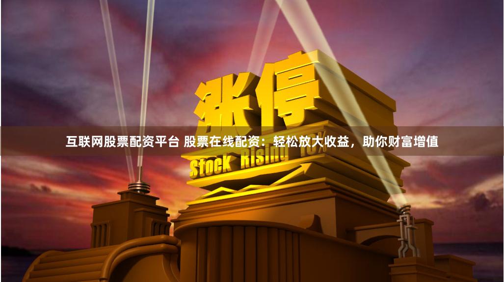 互联网股票配资平台 股票在线配资：轻松放大收益，助你财富增值