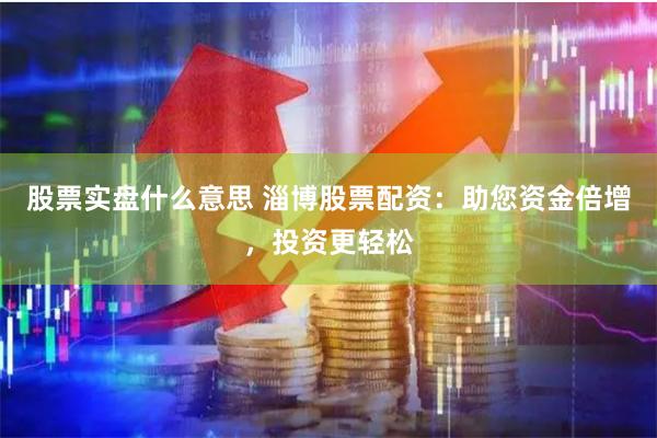 股票实盘什么意思 淄博股票配资：助您资金倍增，投资更轻松