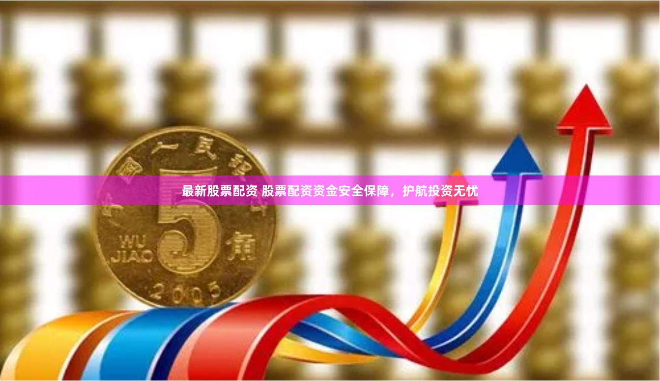 最新股票配资 股票配资资金安全保障，护航投资无忧