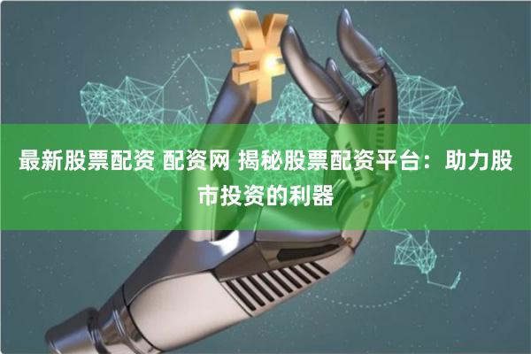 最新股票配资 配资网 揭秘股票配资平台：助力股市投资的利器