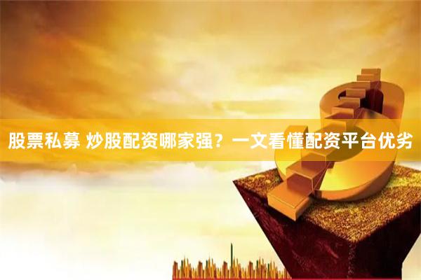 股票私募 炒股配资哪家强？一文看懂配资平台优劣