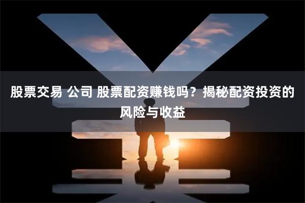 股票交易 公司 股票配资赚钱吗？揭秘配资投资的风险与收益