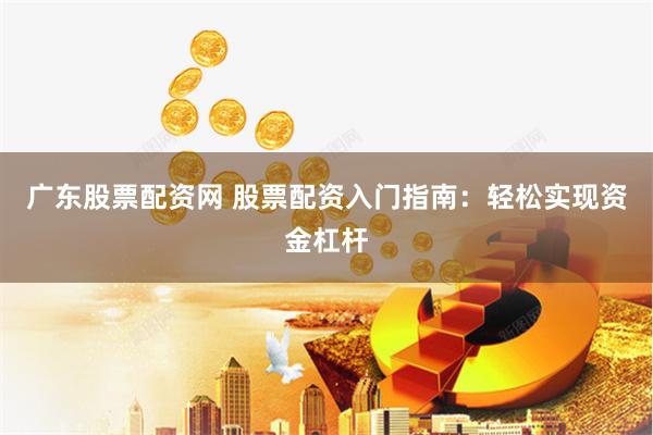 广东股票配资网 股票配资入门指南：轻松实现资金杠杆