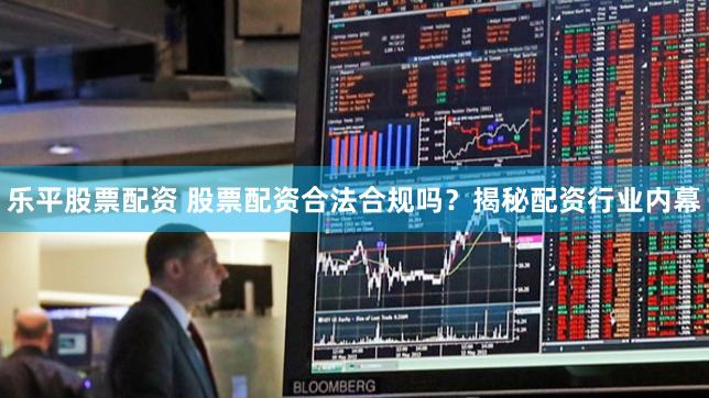 乐平股票配资 股票配资合法合规吗？揭秘配资行业内幕