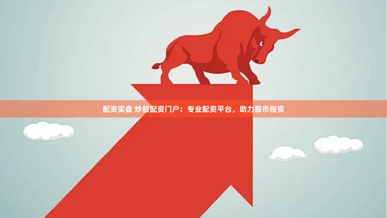 配资实盘 炒股配资门户：专业配资平台，助力股市投资