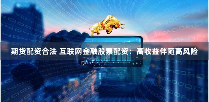 期货配资合法 互联网金融股票配资：高收益伴随高风险