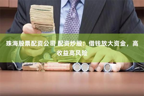 珠海股票配资公司 配资炒股：借钱放大资金，高收益高风险