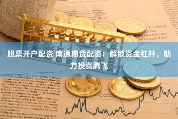 股票开户配资 南通期货配资：解锁资金杠杆，助力投资腾飞