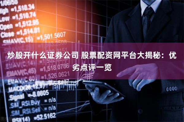 炒股开什么证券公司 股票配资网平台大揭秘：优劣点评一览