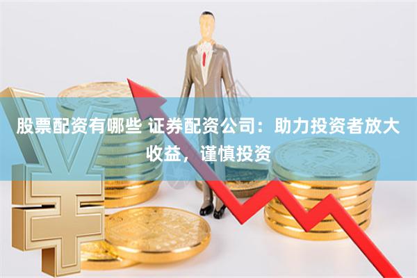 股票配资有哪些 证券配资公司：助力投资者放大收益，谨慎投资