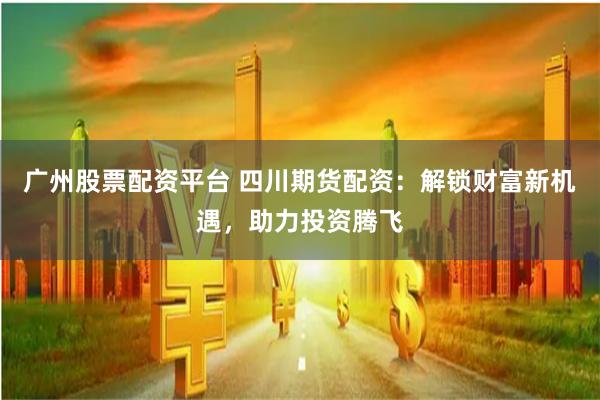 广州股票配资平台 四川期货配资：解锁财富新机遇，助力投资腾飞