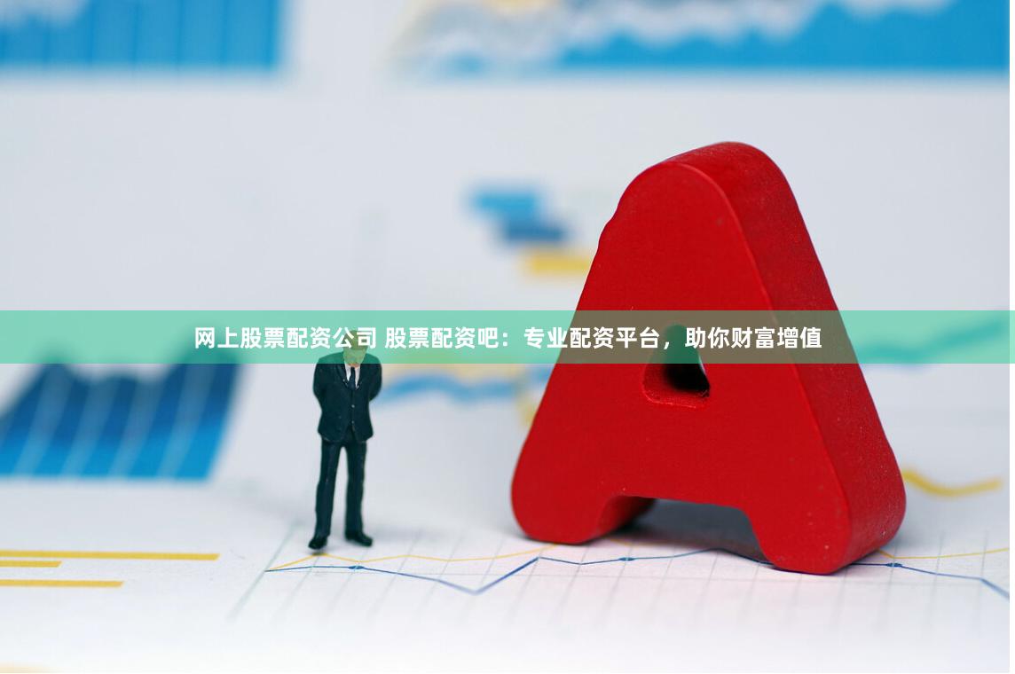 网上股票配资公司 股票配资吧：专业配资平台，助你财富增值