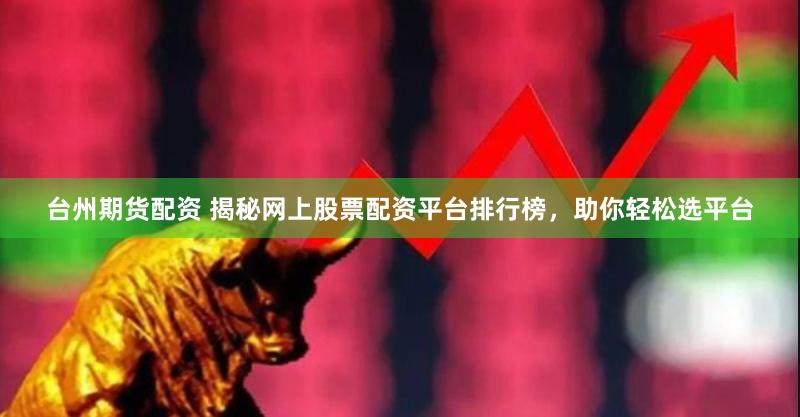 台州期货配资 揭秘网上股票配资平台排行榜，助你轻松选平台