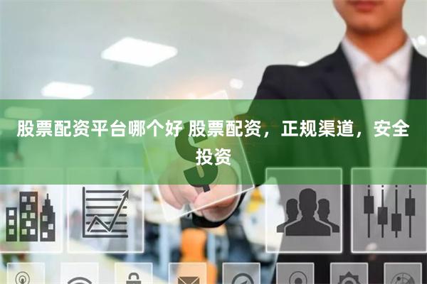 股票配资平台哪个好 股票配资，正规渠道，安全投资